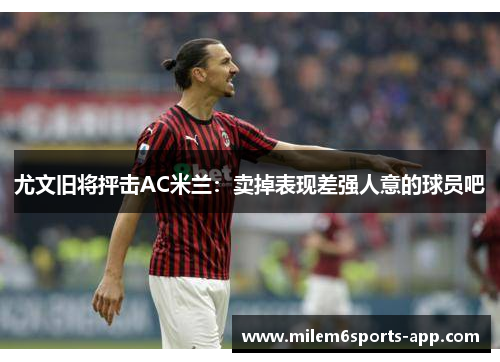 尤文旧将抨击AC米兰：卖掉表现差强人意的球员吧