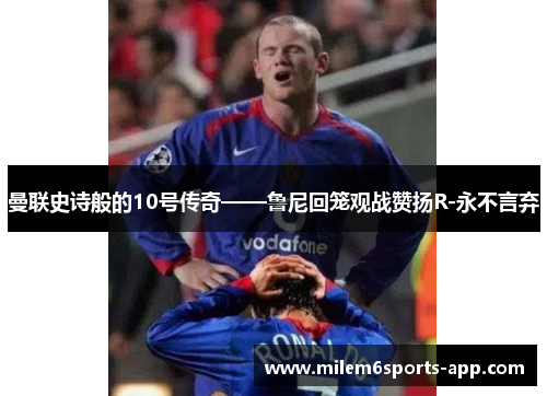 曼联史诗般的10号传奇——鲁尼回笼观战赞扬R-永不言弃