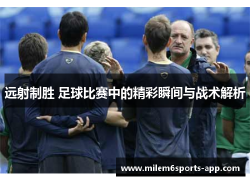 远射制胜 足球比赛中的精彩瞬间与战术解析