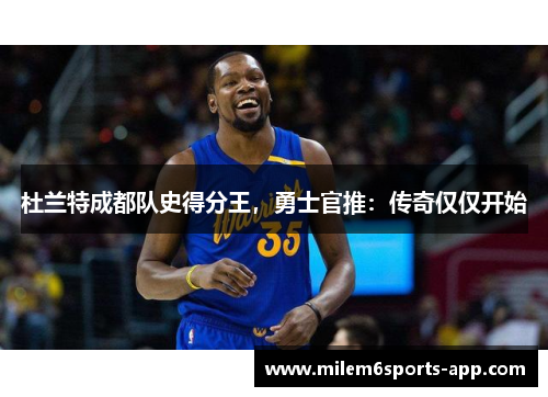 杜兰特成都队史得分王，勇士官推：传奇仅仅开始
