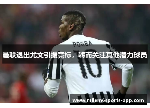 曼联退出尤文引援竞标，转而关注其他潜力球员