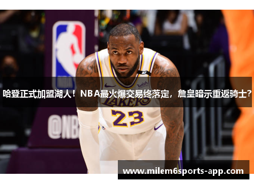 哈登正式加盟湖人！NBA最火爆交易终落定，詹皇暗示重返骑士？
