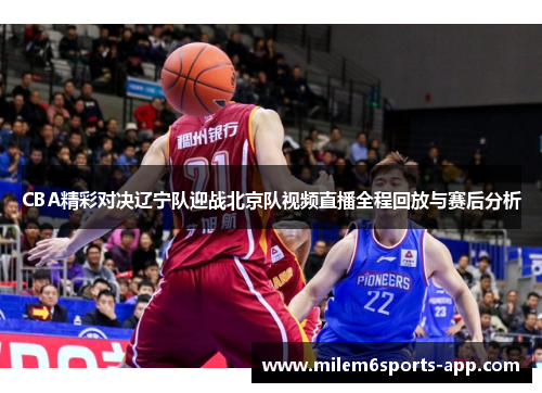CBA精彩对决辽宁队迎战北京队视频直播全程回放与赛后分析