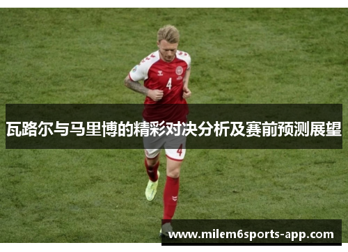 瓦路尔与马里博的精彩对决分析及赛前预测展望