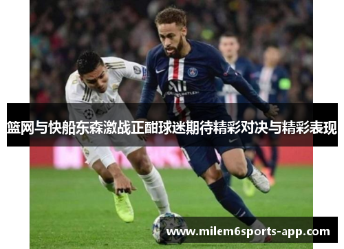 篮网与快船东森激战正酣球迷期待精彩对决与精彩表现